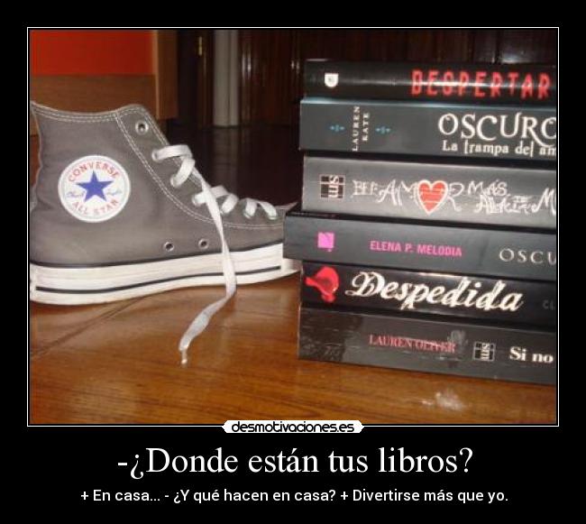 -¿Donde están tus libros? - + En casa... - ¿Y qué hacen en casa? + Divertirse más que yo.
