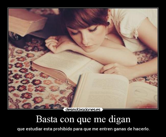 Basta con que me digan - que estudiar esta prohibido para que me entren ganas de hacerlo.