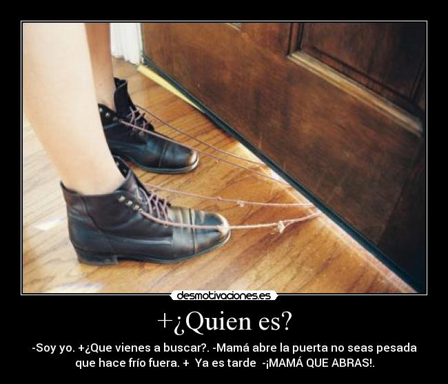 +¿Quien es? - -Soy yo. +¿Que vienes a buscar?. -Mamá abre la puerta no seas pesada
que hace frío fuera. + ♪Ya es tarde♫ -¡MAMÁ QUE ABRAS!.