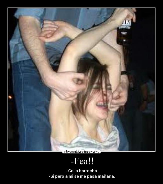 -Fea!! - +Calla borracho.
-Si pero a mi se me pasa mañana.