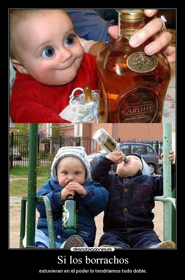 Si los borrachos - estuvieran en el poder lo tendríamos todo doble.