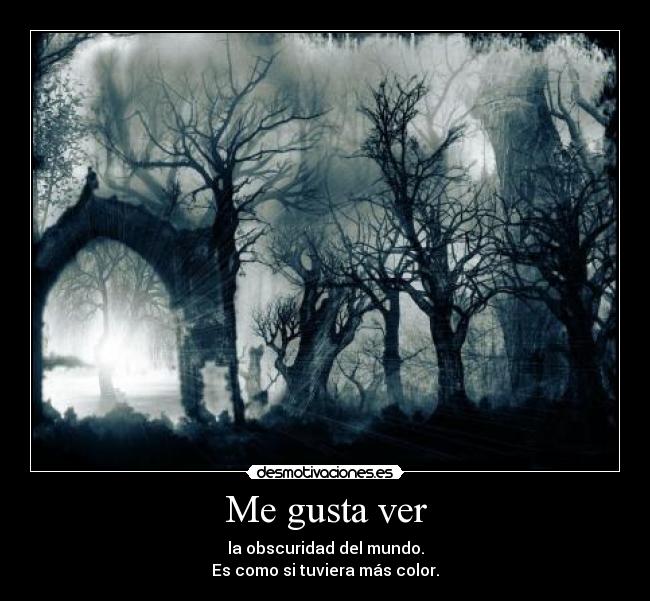 Me gusta ver - la obscuridad del mundo.
Es como si tuviera más color.