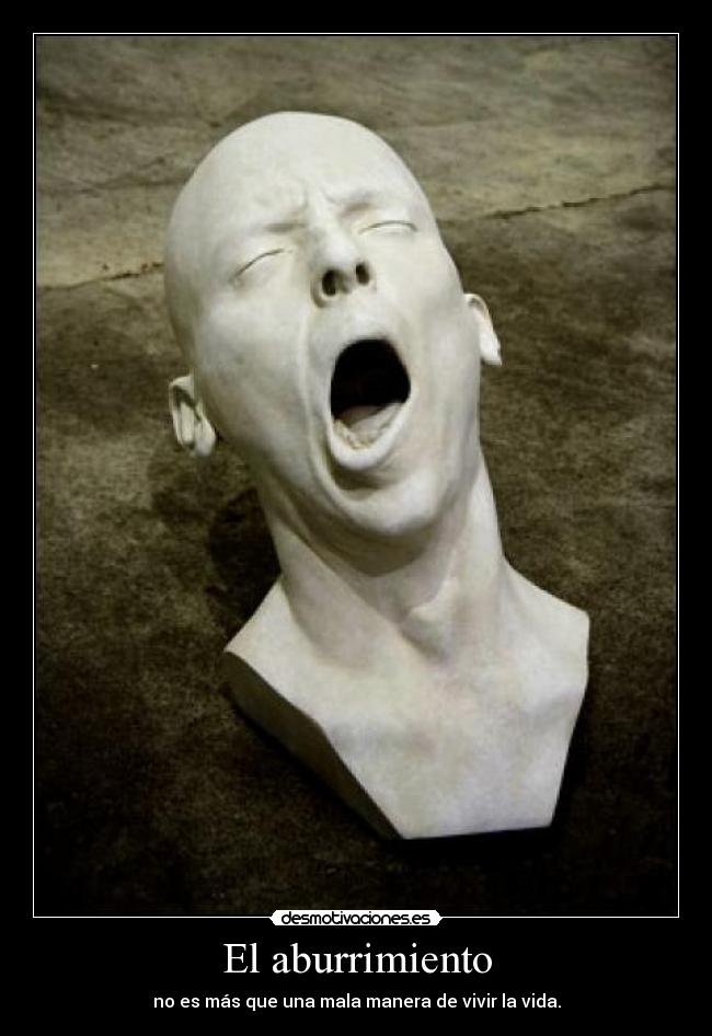 El aburrimiento - no es más que una mala manera de vivir la vida.