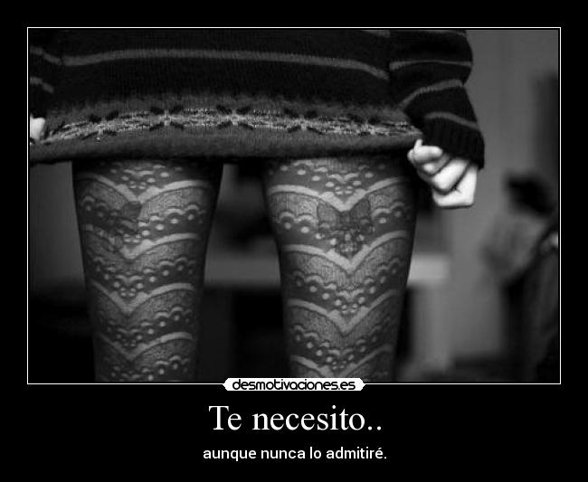 Te necesito.. - aunque nunca lo admitiré.