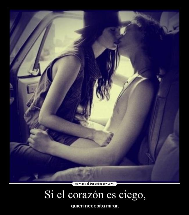 Si el corazón es ciego, - quien necesita mirar.