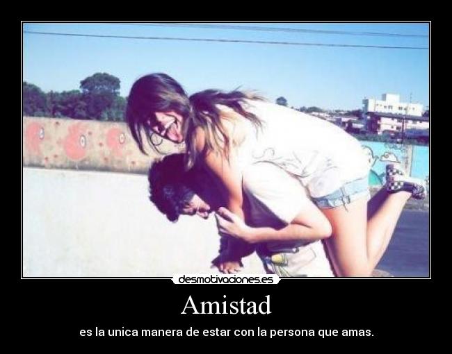 Amistad - es la unica manera de estar con la persona que amas.