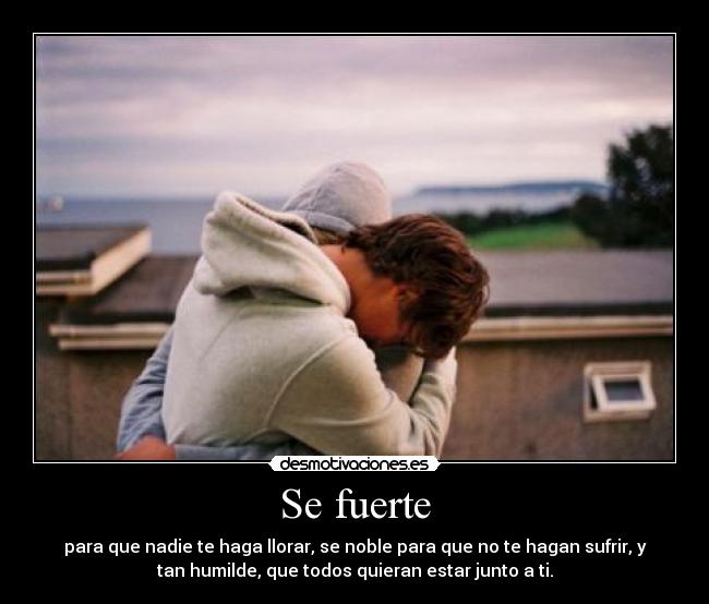 Se fuerte - para que nadie te haga llorar, se noble para que no te hagan sufrir, y
tan humilde, que todos quieran estar junto a ti.