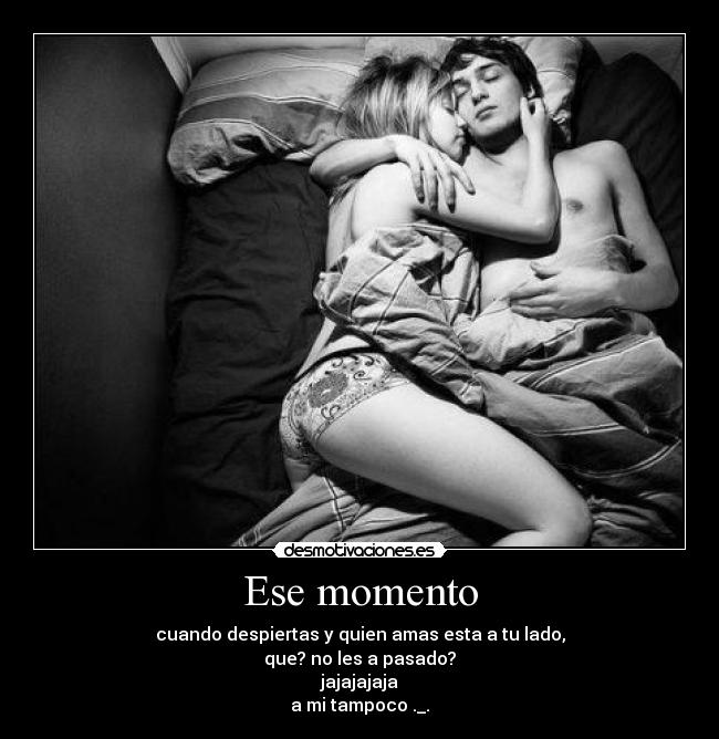 Ese momento - cuando despiertas y quien amas esta a tu lado,
que? no les a pasado?
jajajajaja
a mi tampoco ._.