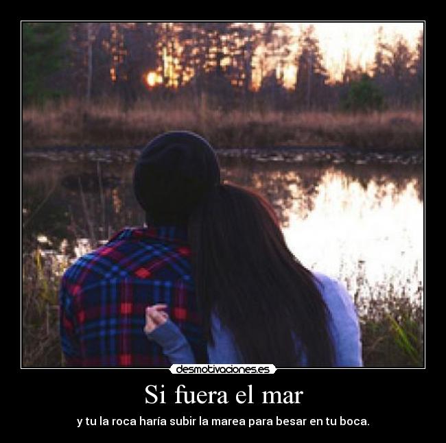 Si fuera el mar - y tu la roca haría subir la marea para besar en tu boca.