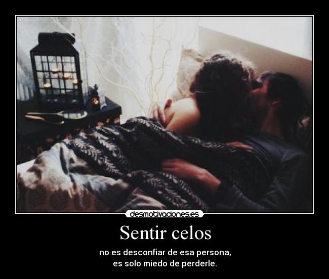 Sentir celos - no es desconfiar de esa persona,
es solo miedo de perderle.