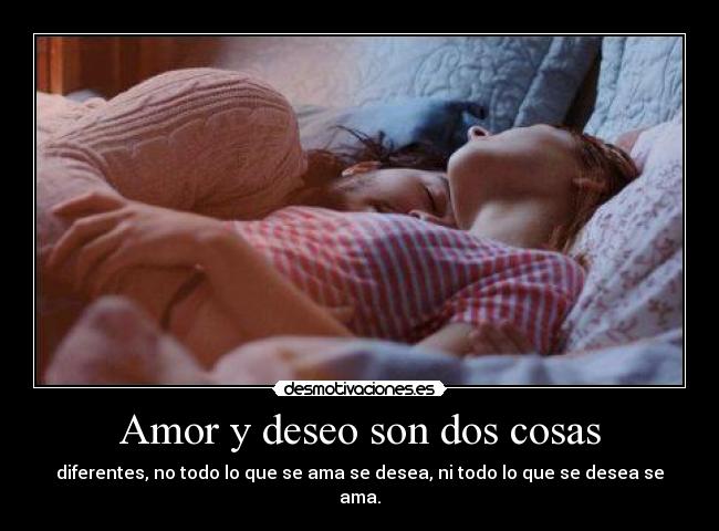 Amor y deseo son dos cosas - diferentes, no todo lo que se ama se desea, ni todo lo que se desea se ama.