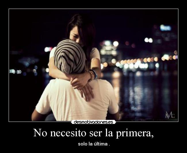 No necesito ser la primera, -