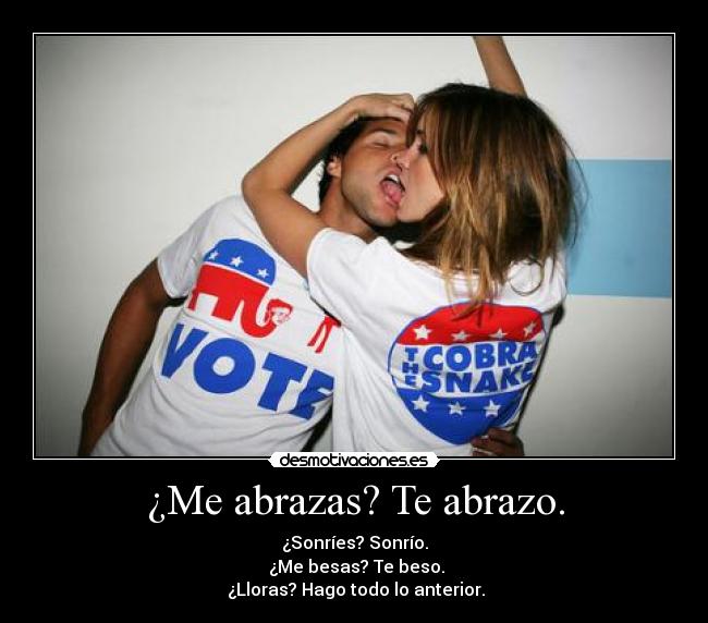 ¿Me abrazas? Te abrazo. - ¿Sonríes? Sonrío.
¿Me besas? Te beso.
¿Lloras? Hago todo lo anterior.