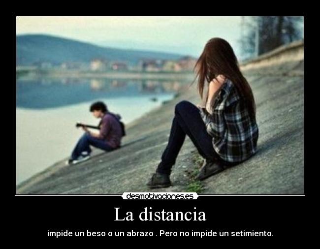 La distancia - impide un beso o un abrazo . Pero no impide un setimiento.