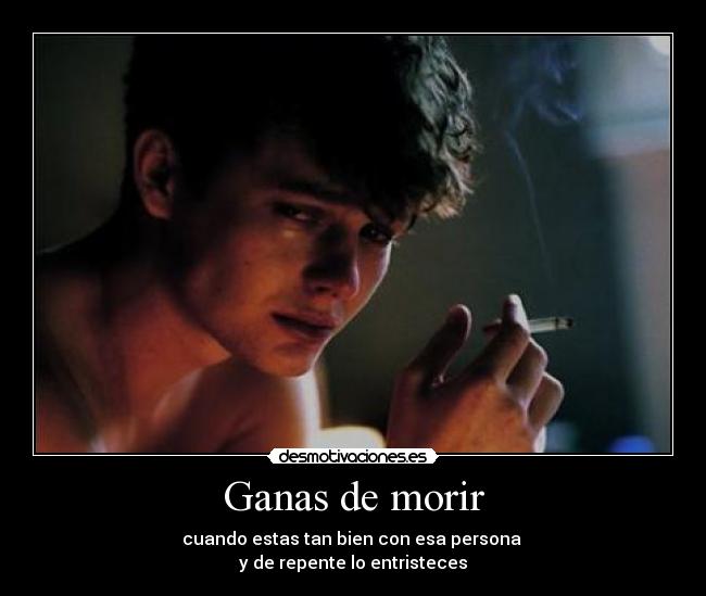 Ganas de morir - cuando estas tan bien con esa persona
y de repente lo entristeces