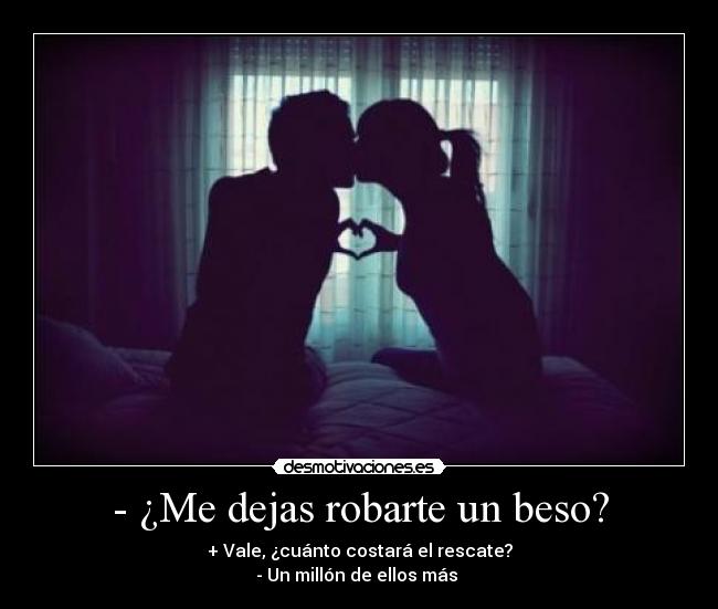 - ¿Me dejas robarte un beso? - + Vale, ¿cuánto costará el rescate?
- Un millón de ellos más ♥
