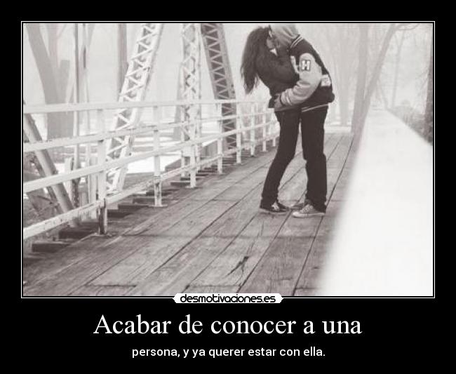 Acabar de conocer a una - persona, y ya querer estar con ella.