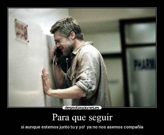 Para que seguir - si aunque estemos junto tu y yo! ya no nos asemos compañía