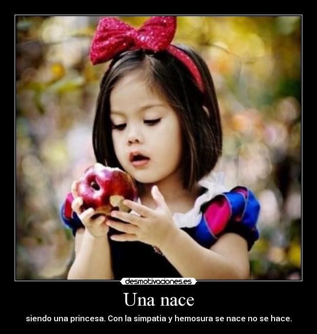 Una nace - siendo una princesa. Con la simpatia y hemosura se nace no se hace.