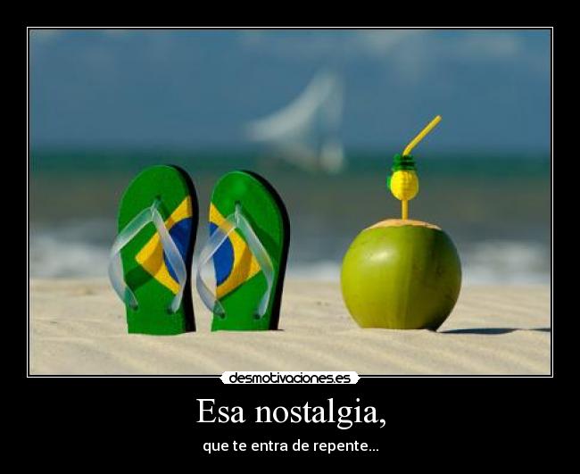 Esa nostalgia, - que te entra de repente...