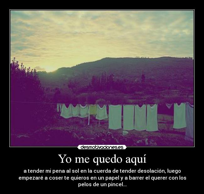 Yo me quedo aquí - a tender mi pena al sol en la cuerda de tender desolación, luego
empezaré a coser te quieros en un papel y a barrer el querer con los
pelos de un pincel...