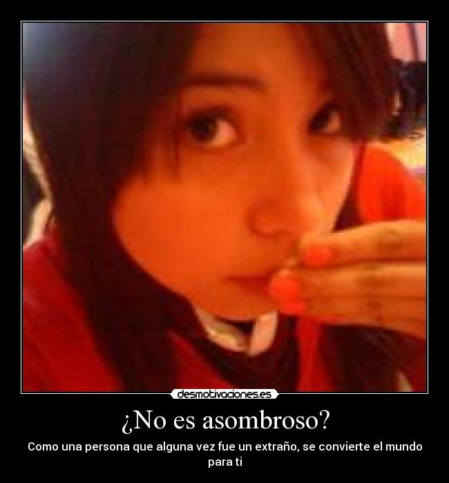 ¿No es asombroso? - Como una persona que alguna vez fue un extraño, se convierte el mundo para ti