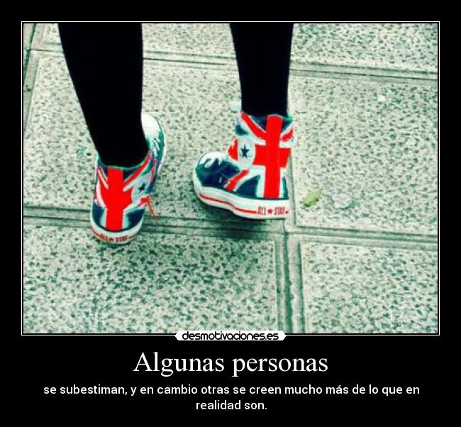 Algunas personas - se subestiman, y en cambio otras se creen mucho más de lo que en realidad son.