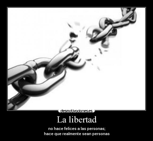 La libertad - no hace felices a las personas;
hace que realmente sean personas