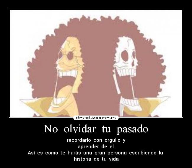 No  olvidar  tu  pasado - recordarlo  con  orgullo  y
aprender  de  él.
Así  es  como  te  harás  una  gran  persona  escribiendo  la  historia  de  tu  vida