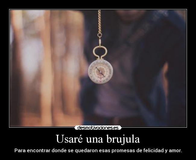 Usaré una brujula - Para encontrar donde se quedaron esas promesas de felicidad y amor.