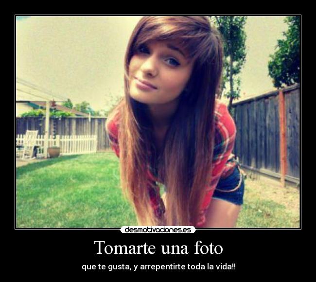 Tomarte una foto - que te gusta, y arrepentirte toda la vida!!