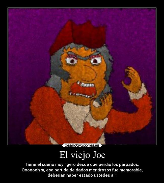 El viejo Joe - Tiene el sueño muy ligero desde que perdió los párpados.
Ooooooh sí, esa partida de dados mentirosos fue memorable,
deberían haber estado ustedes allí