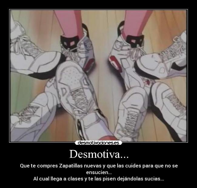 Desmotiva... - Que te compres Zapatillas nuevas y que las cuides para que no se ensucien...
Al cual llega a clases y te las pisen dejándolas sucias...
