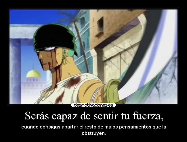 Serás capaz de sentir tu fuerza, - cuando consigas apartar el resto de malos pensamientos que la obstruyen.