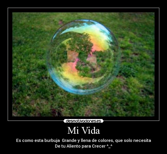 Mi Vida - Es como esta burbuja  Grande y llena de colores, que solo necesita
De tu Aliento para Crecer ^_^