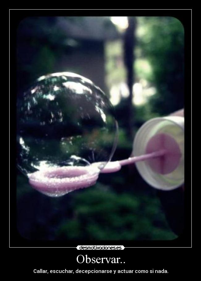 Observar.. - Callar, escuchar, decepcionarse y actuar como si nada.