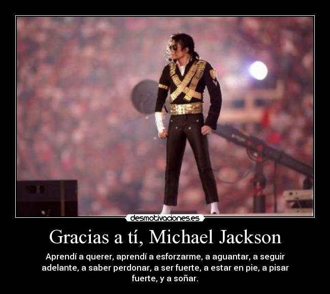 Gracias a tí, Michael Jackson - Aprendí a querer, aprendí a esforzarme, a aguantar, a seguir
adelante, a saber perdonar, a ser fuerte, a estar en pie, a pisar
fuerte, y a soñar.
