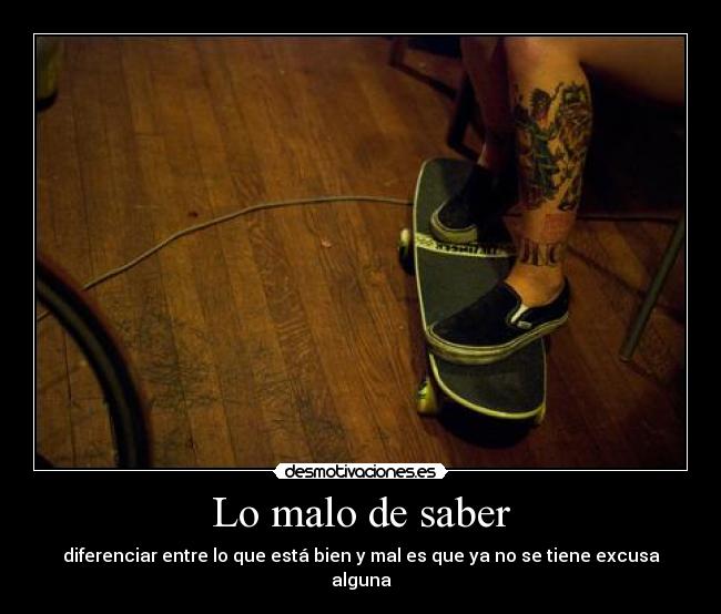 Lo malo de saber - diferenciar entre lo que está bien y mal es que ya no se tiene excusa alguna