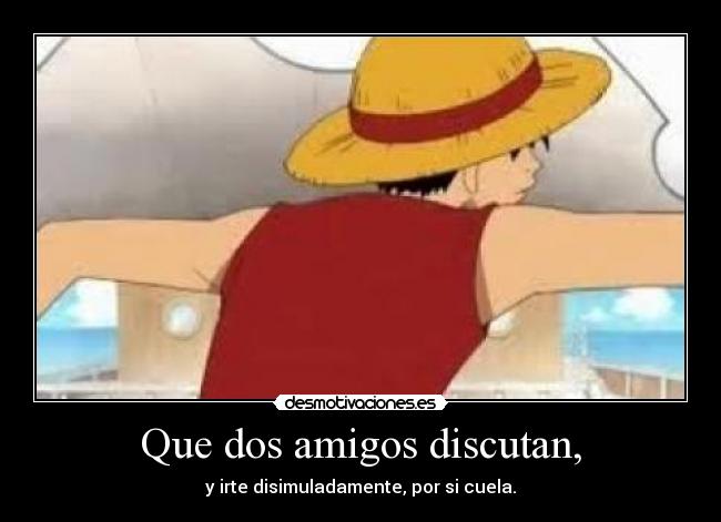 Que dos amigos discutan, - y irte disimuladamente, por si cuela.