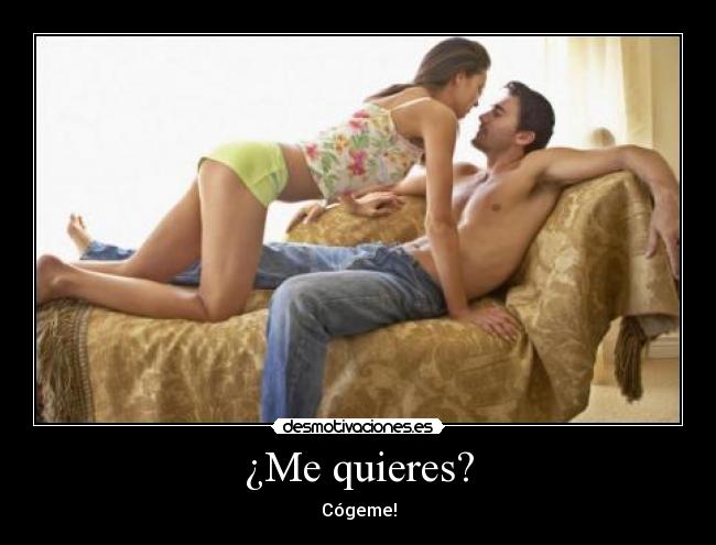 ¿Me quieres? - Cógeme!