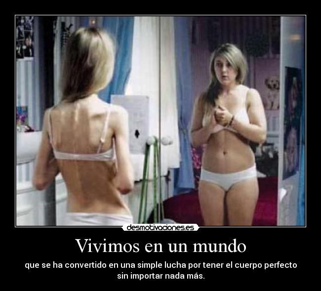 Vivimos en un mundo - que se ha convertido en una simple lucha por tener el cuerpo perfecto
sin importar nada más.
