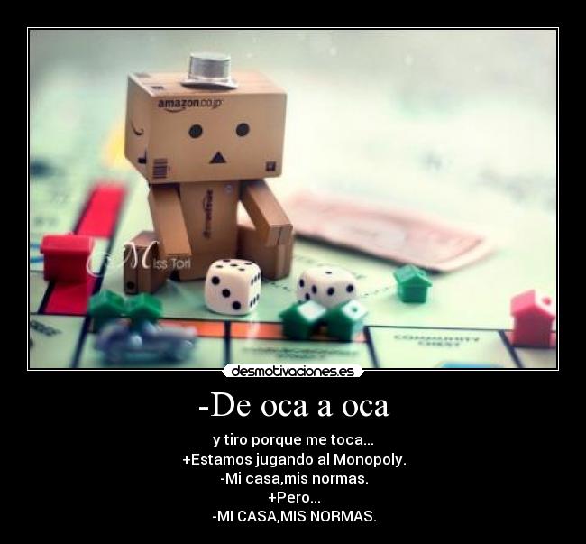 -De oca a oca - y tiro porque me toca...
+Estamos jugando al Monopoly.
-Mi casa,mis normas.
+Pero...
-MI CASA,MIS NORMAS.