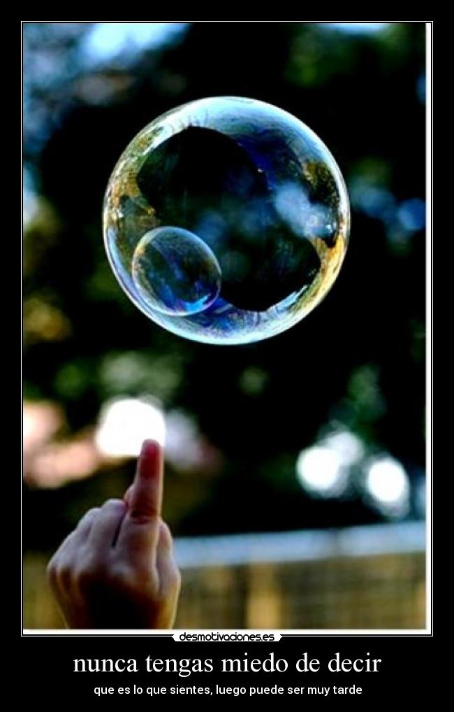 nunca tengas miedo de decir - que es lo que sientes, luego puede ser muy tarde