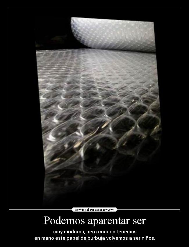 Podemos aparentar ser - muy maduros, pero cuando tenemos
en mano este papel de burbuja volvemos a ser niños.