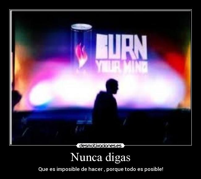 Nunca digas - Que es imposible de hacer , porque todo es posible!