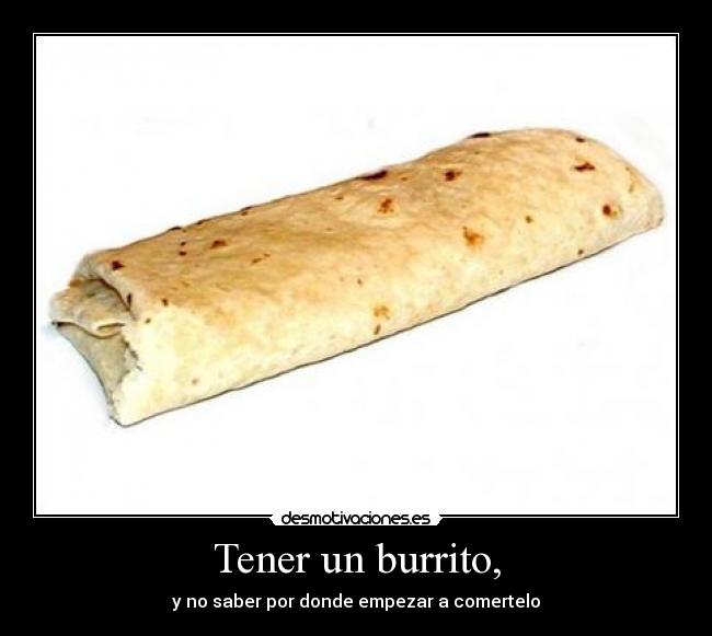 Tener un burrito, - y no saber por donde empezar a comertelo