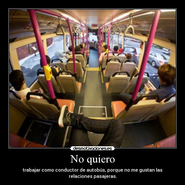 No quiero - trabajar como conductor de autobús, porque no me gustan las relaciones pasajeras.