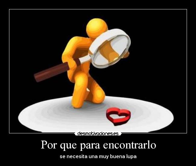 Por que para encontrarlo - se necesita una muy buena lupa