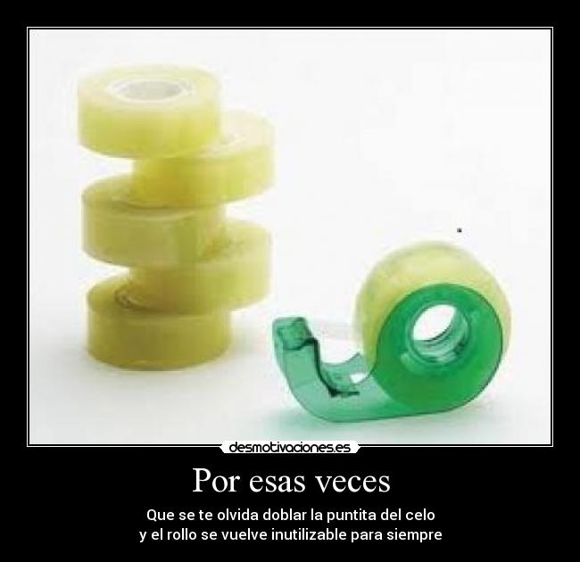 Por esas veces - Que se te olvida doblar la puntita del celo
y el rollo se vuelve inutilizable para siempre