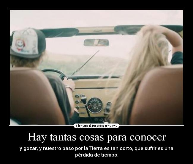 Hay tantas cosas para conocer - y gozar, y nuestro paso por la Tierra es tan corto, que sufrir es una pérdida de tiempo.